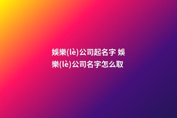 娛樂(lè)公司起名字 娛樂(lè)公司名字怎么取-第1張-公司起名-玄機(jī)派